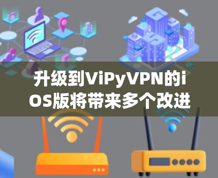 升级到ViPyVPN的iOS版将带来多个改进和新功能，具体包括性能优化、加密协议升级、安全性增强、用户界面优化以及数据传输优化。以下是详细的升级建议