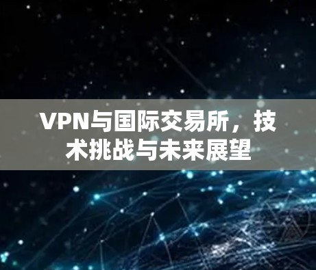 VPN与国际交易所，技术挑战与未来展望