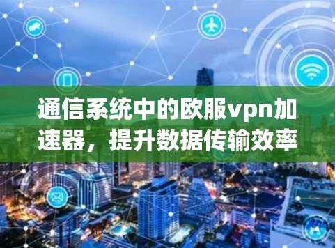 通信系统中的欧服vpn加速器，提升数据传输效率的高效解决方案