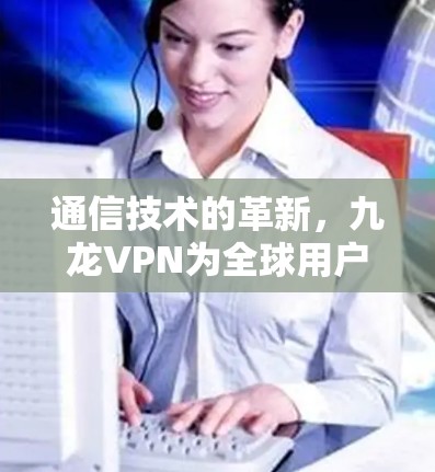 通信技术的革新，九龙VPN为全球用户提供高效安全通信解决方案