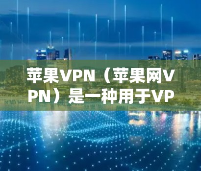 苹果VPN（苹果网VPN）是一种用于VPN的软件，用户可以通过它访问互联网，同时管理自己的网络访问。在使用苹果VPN时，有时可能会涉及到如何解读新闻，以下是常见的问题及解决方案