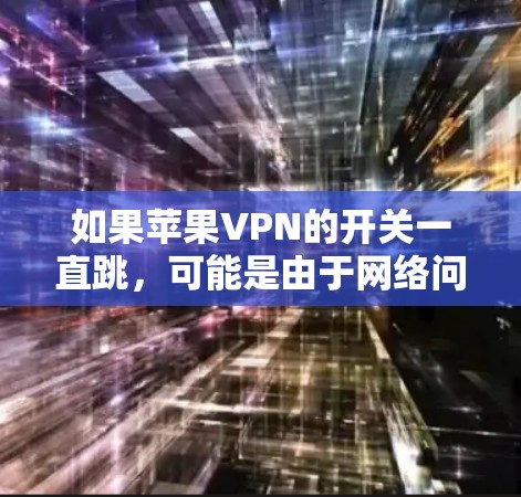 如果苹果VPN的开关一直跳，可能是由于网络问题或软件故障导致的。以下是一些步骤，可以帮助你排查和解决问题