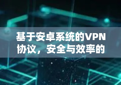 基于安卓系统的VPN协议,安全与效率的平衡 基于安卓系统的VPN协议,安全与效率的平衡