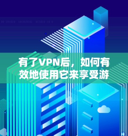 有了VPN后,如何有效地使用它来享受游戏呢?以下是一些步骤指南,帮助你轻松地与VPN连接,享受游戏 有了VPN后,如何有效地使用它来享受游戏呢?以下是一些步骤指南,帮助你轻松地与VPN连接,享受游戏