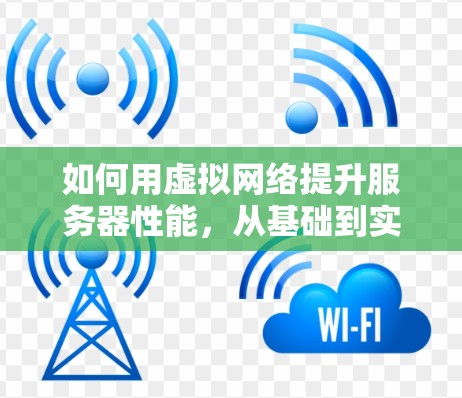 如何用虚拟网络提升服务器性能,从基础到实践 如何用虚拟网络提升服务器性能,从基础到实践