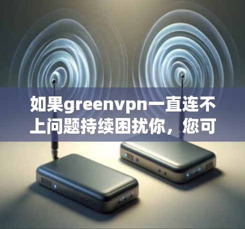 如果greenvpn一直连不上问题持续困扰你,您可以尝试以下步骤来解决问题 如果greenvpn一直连不上问题持续困扰你,您可以尝试以下步骤来解决问题