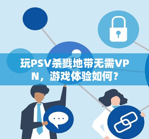 玩PSV杀戮地带无需VPN，游戏体验如何？