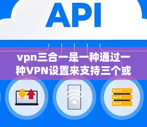 vpn三合一是一种通过一种VPN设置来支持三个或更多功能的技术。以下是一个简单而高效的步骤指南，帮助您实现vpn三合一