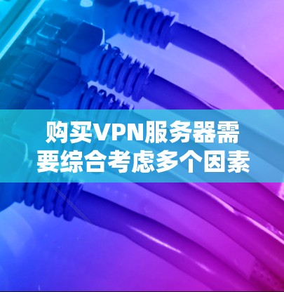 购买VPN服务器需要综合考虑多个因素,以下是一步步的解决方案 购买VPN服务器需要综合考虑多个因素,以下是一步步的解决方案