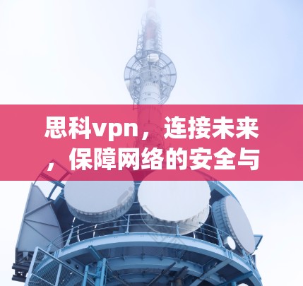 思科vpn,连接未来,保障网络的安全与高效 思科vpn,连接未来,保障网络的安全与高效
