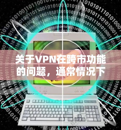 关于VPN在跨市功能的问题，通常情况下，VPN服务主要是基于一个国家的网络资源，因此它们不能直接跨市使用。以下是一些关键点
