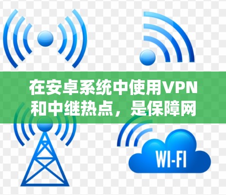 在安卓系统中使用VPN和中继热点，是保障网络安全的重要手段。以下是一些关键步骤和方法