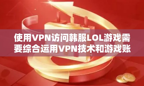 使用VPN访问韩服LOL游戏需要综合运用VPN技术和游戏账号的设置,确保网络的安全和稳定。以下是详细的步骤指南 使用VPN访问韩服LOL游戏需要综合运用VPN技术和游戏账号的设置,确保网络的安全和稳定。以下是详细的步骤指南
