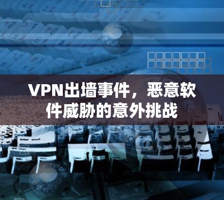 VPN出墙事件，恶意软件威胁的意外挑战