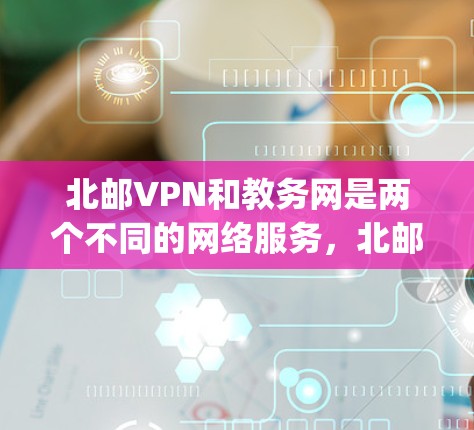 北邮VPN和教务网是两个不同的网络服务，北邮VPN主要提供学校内的网络连接服务，而教务网则涉及学校教育部门管理网络设备和课程信息。以下是一些可能与北邮vpn和教务网相关的内容