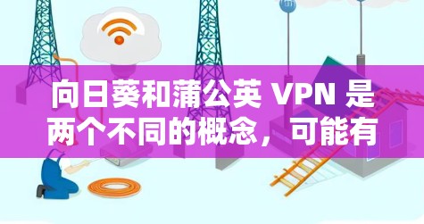 向日葵和蒲公英 VPN 是两个不同的概念，可能有混淆的可能。以下是它们的详细解释