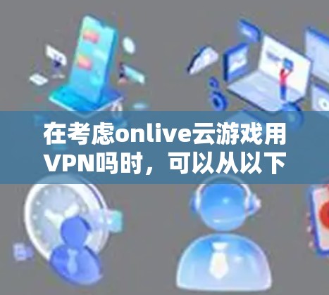 在考虑onlive云游戏用VPN吗时，可以从以下几个方面进行分析