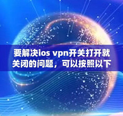要解决ios vpn开关打开就关闭的问题,可以按照以下步骤进行 要解决ios vpn开关打开就关闭的问题,可以按照以下步骤进行