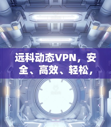 远科动态VPN,安全、高效、轻松,助您在网络安全无忧 远科动态VPN,安全、高效、轻松,助您在网络安全无忧
