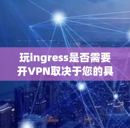 玩ingress是否需要开VPN取决于您的具体使用场景和个人风险偏好。以下是基于不同情况的建议
