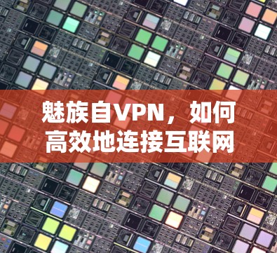 魅族自VPN,如何高效地连接互联网,享受安全的上网体验? 魅族自VPN,如何高效地连接互联网,享受安全的上网体验?