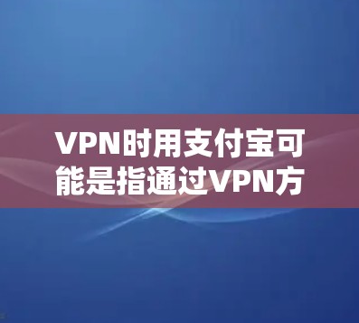 VPN时用支付宝可能是指通过VPN方式使用支付宝。然而,支付宝作为一个支付平台,其使用方式通常由用户自行选择,并不涉及VPN支付。如果指的是通过VPN连接到支付宝进行支付,那么以下是基本步骤 VPN时用支付宝可能是指通过VPN方式使用支付宝。然而,支付宝作为一个支付平台,其使用方式通常由用户自行选择,并不涉及VPN支付。如果指的是通过VPN连接到支付宝进行支付,那么以下是基本步骤