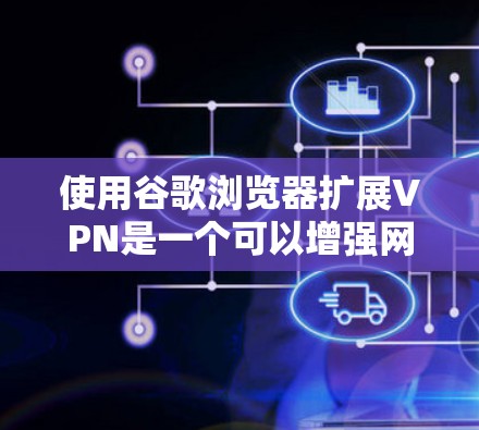使用谷歌浏览器扩展VPN是一个可以增强网络安全的步骤,以下是一步步的指南 使用谷歌浏览器扩展VPN是一个可以增强网络安全的步骤,以下是一步步的指南