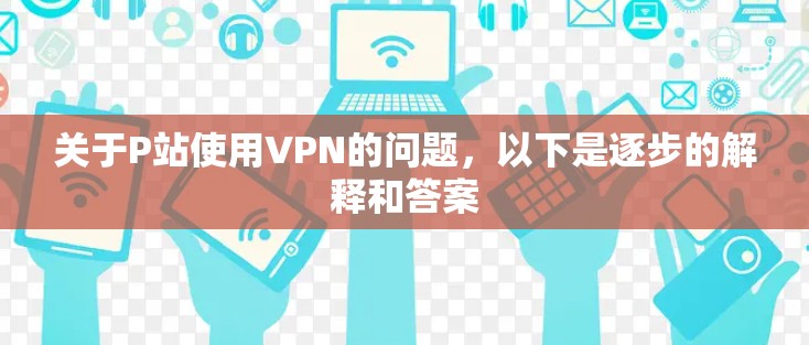 关于P站使用VPN的问题，以下是逐步的解释和答案