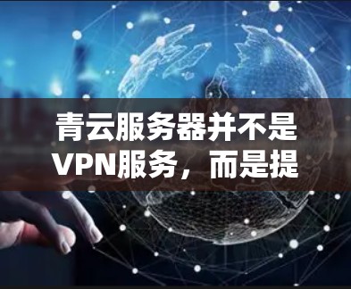 青云服务器并不是VPN服务，而是提供VPN功能的特定服务器。以下是关于青云服务器的一些关键信息