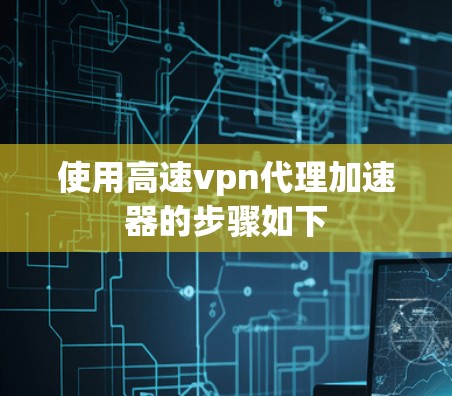 使用高速vpn代理加速器的步骤如下 使用高速vpn代理加速器的步骤如下