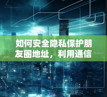 如何安全隐私保护朋友圈地址，利用通信技术加密信息