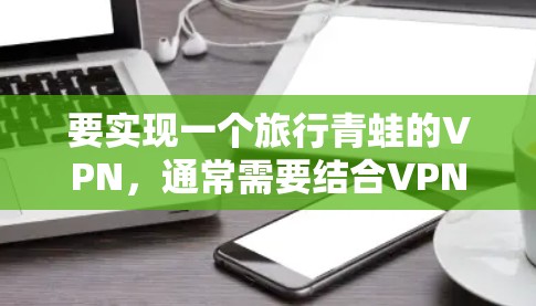 要实现一个旅行青蛙的VPN,通常需要结合VPN服务和游戏或网站的特性。以下是一个可能的实现思路,结合了青蛙元素和VPN的特性 要实现一个旅行青蛙的VPN,通常需要结合VPN服务和游戏或网站的特性。以下是一个可能的实现思路,结合了青蛙元素和VPN的特性