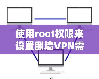 使用root权限来设置翻墙VPN需要遵循以下步骤，但需要注意权限管理