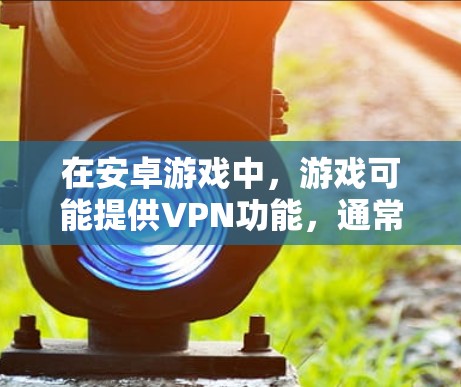 在安卓游戏中,游戏可能提供VPN功能,通常称为游戏VPN或网络服务功能。以下是一些常见方面 在安卓游戏中,游戏可能提供VPN功能,通常称为游戏VPN或网络服务功能。以下是一些常见方面