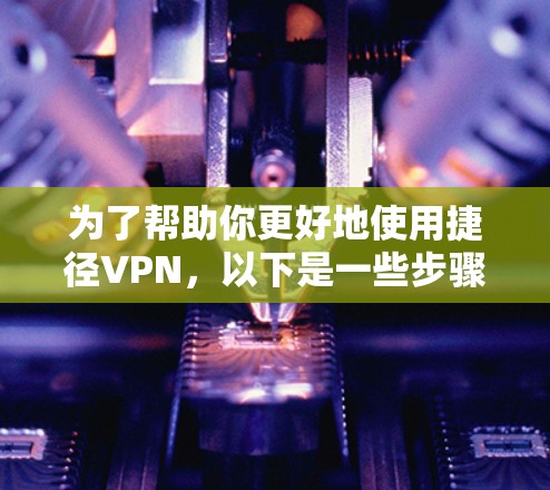 为了帮助你更好地使用捷径VPN,以下是一些步骤说明和建议 为了帮助你更好地使用捷径VPN,以下是一些步骤说明和建议