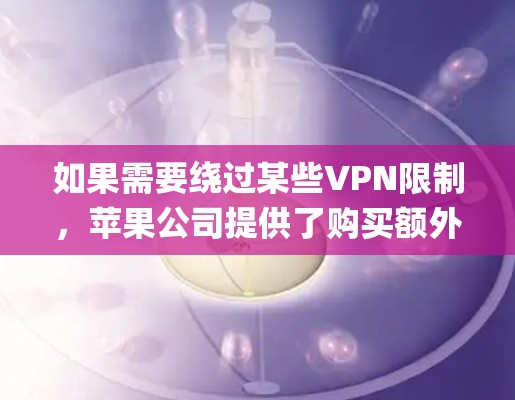 如果需要绕过某些VPN限制,苹果公司提供了购买额外的VPN服务选项,例如苹果VPN(AppleVPN)苹果VPN允许用户使用VPN来加密他们的移动数据,同时仍然可以使用苹果的数据服务 如果需要绕过某些VPN限制,苹果公司提供了购买额外的VPN服务选项,例如苹果VPN(AppleVPN)苹果VPN允许用户使用VPN来加密他们的移动数据,同时仍然可以使用苹果的数据服务