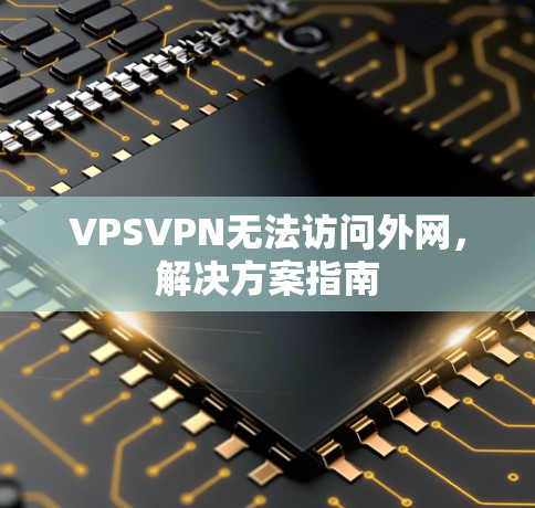 VPSVPN无法访问外网,解决方案指南 VPSVPN无法访问外网,解决方案指南
