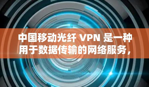 中国移动光纤 VPN 是一种用于数据传输的网络服务，旨在提供高速、安全且可靠的网络连接。它利用光纤技术来提高数据传输速度，同时通过加密手段增强数据的安全性