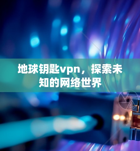 地球钥匙vpn,探索未知的网络世界 地球钥匙vpn,探索未知的网络世界
