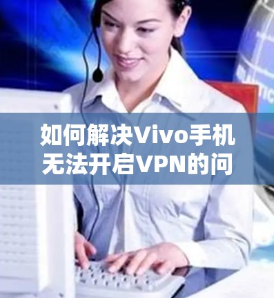 如何解决Vivo手机无法开启VPN的问题 如何解决Vivo手机无法开启VPN的问题