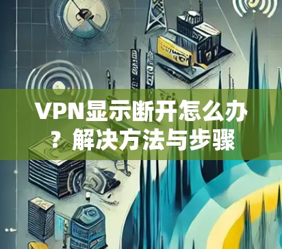 VPN显示断开怎么办？解决方法与步骤
