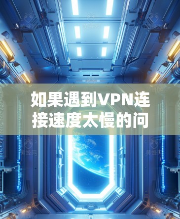如果遇到VPN连接速度太慢的问题，可能是多个因素导致的，包括但不限于