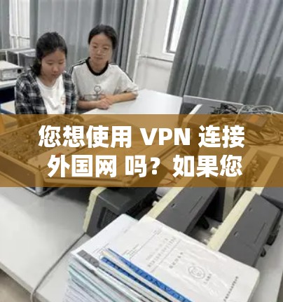您想使用 VPN 连接 外国网 吗？如果您有疑问，可以按照以下步骤操作