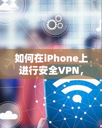 如何在iPhone上进行安全VPN，步骤与建议