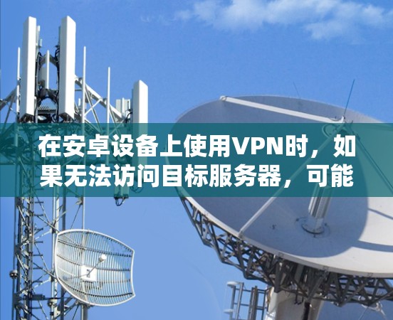 在安卓设备上使用VPN时，如果无法访问目标服务器，可能是因为以下原因