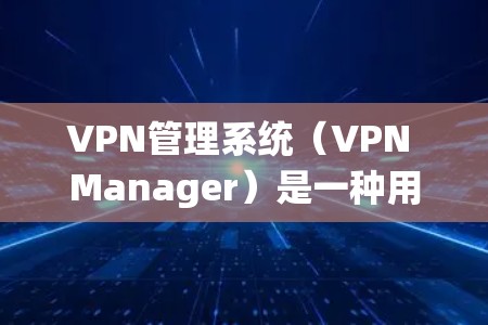 VPN管理系统（VPN Manager）是一种用于管理VPN连接的软件，通常支持多用户、多端口和多设备的配置。以下是一些关于VPN管理软件的详细介绍