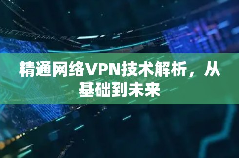 精通网络VPN技术解析，从基础到未来