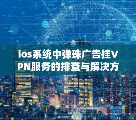 ios系统中弹珠广告挂VPN服务的排查与解决方法