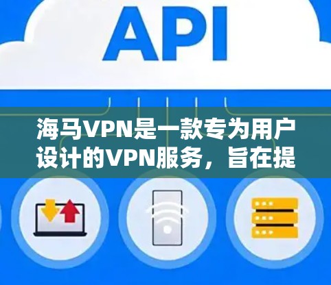 海马VPN是一款专为用户设计的VPN服务，旨在提供安全、便捷的网络连接。以下是对海马VPN的详细介绍