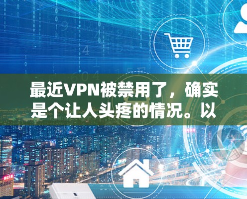 最近VPN被禁用了，确实是个让人头疼的情况。以下是针对这种情况的逐步解决方案